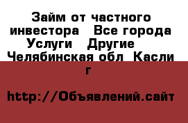 Займ от частного инвестора - Все города Услуги » Другие   . Челябинская обл.,Касли г.